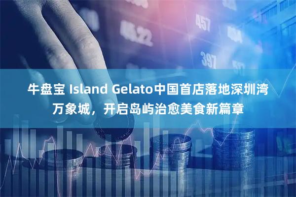 牛盘宝 Island Gelato中国首店落地深圳湾万象城，开启岛屿治愈美食新篇章