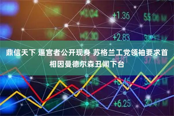 鼎信天下 逼宫者公开现身 苏格兰工党领袖要求首相因曼德尔森丑闻下台
