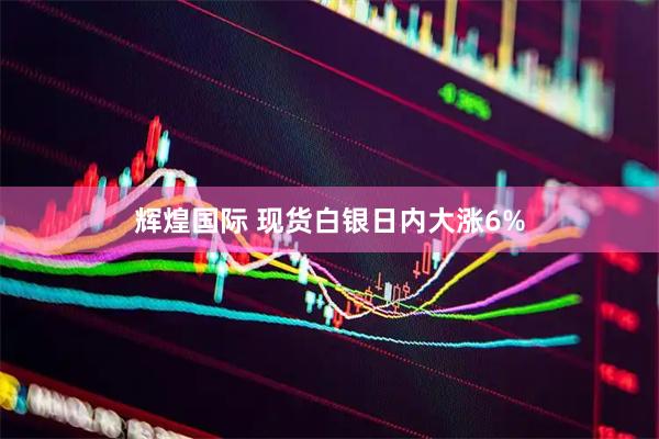 辉煌国际 现货白银日内大涨6%