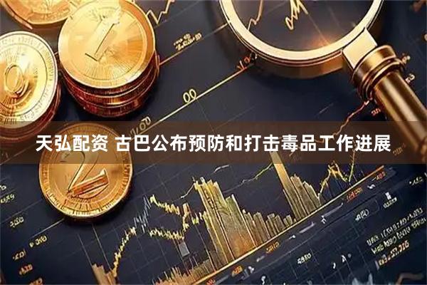 天弘配资 古巴公布预防和打击毒品工作进展