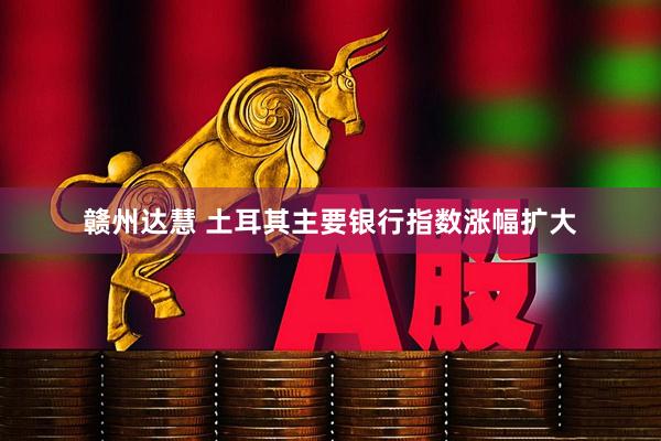 赣州达慧 土耳其主要银行指数涨幅扩大