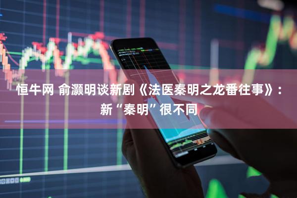 恒牛网 俞灏明谈新剧《法医秦明之龙番往事》：新“秦明”很不同