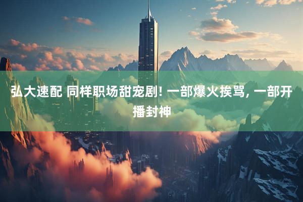 弘大速配 同样职场甜宠剧! 一部爆火挨骂, 一部开播封神