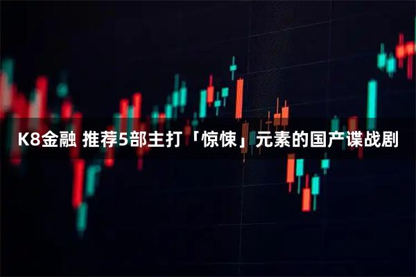 K8金融 推荐5部主打「惊悚」元素的国产谍战剧