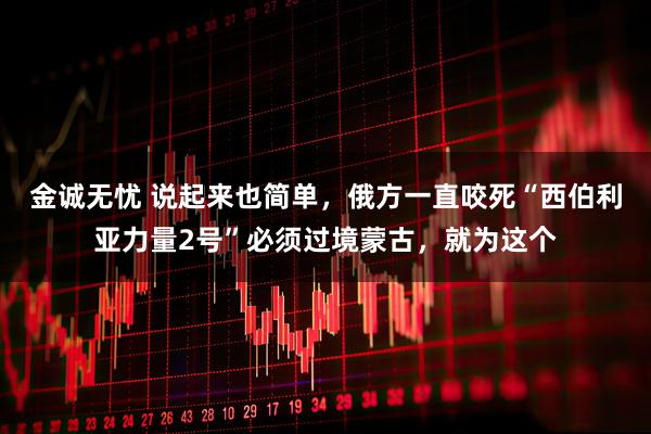 金诚无忧 说起来也简单，俄方一直咬死“西伯利亚力量2号”必须过境蒙古，就为这个