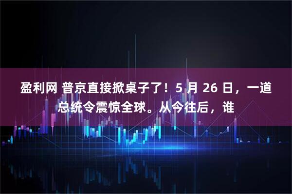 盈利网 普京直接掀桌子了！5 月 26 日，一道总统令震惊全球。从今往后，谁