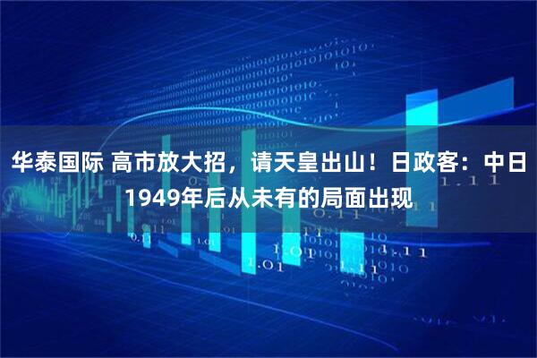华泰国际 高市放大招，请天皇出山！日政客：中日1949年后从未有的局面出现