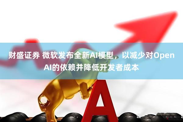 财盛证券 微软发布全新AI模型，以减少对OpenAI的依赖并降低开发者成本