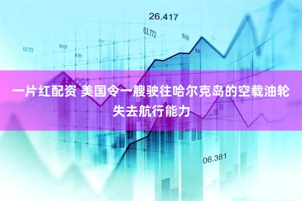 一片红配资 美国令一艘驶往哈尔克岛的空载油轮失去航行能力