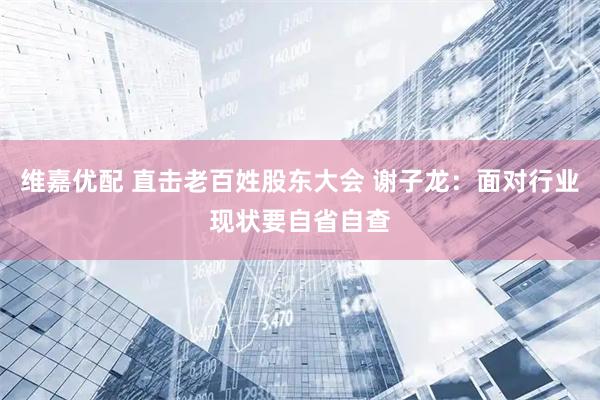 维嘉优配 直击老百姓股东大会 谢子龙：面对行业现状要自省自查