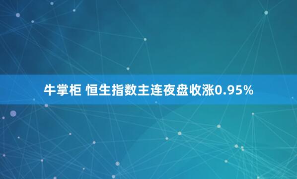 牛掌柜 恒生指数主连夜盘收涨0.95%