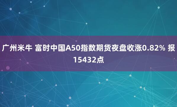 广州米牛 富时中国A50指数期货夜盘收涨0.82% 报15432点