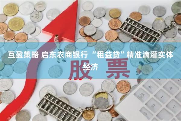 互盈策略 启东农商银行 “租益贷”精准滴灌实体经济