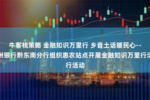 牛客栈策略 金融知识万里行 乡音土话暖民心--贵州银行黔东南分行组织惠农站点开展金融知识万里行活动