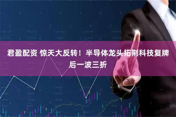 君盈配资 惊天大反转！半导体龙头拓荆科技复牌后一波三折