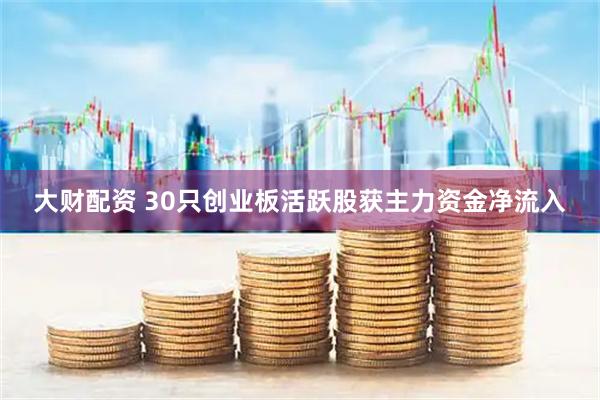 大财配资 30只创业板活跃股获主力资金净流入