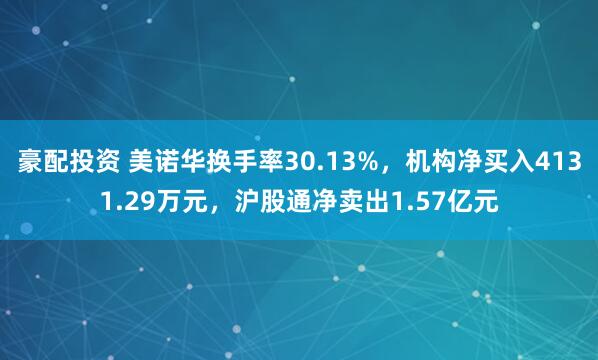 豪配投资 美诺华换手率30.13%，机构净买入4131.29万元，沪股通净卖出1.57亿元