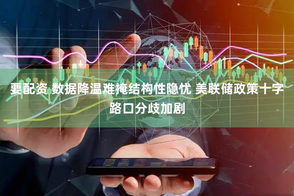 要配资 数据降温难掩结构性隐忧 美联储政策十字路口分歧加剧
