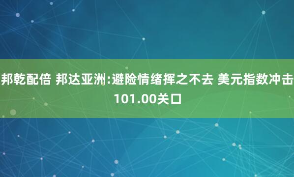 邦乾配倍 邦达亚洲:避险情绪挥之不去 美元指数冲击101.00关口