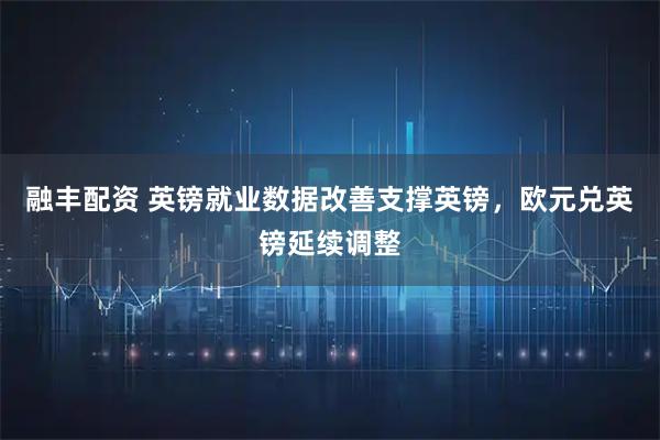 融丰配资 英镑就业数据改善支撑英镑，欧元兑英镑延续调整
