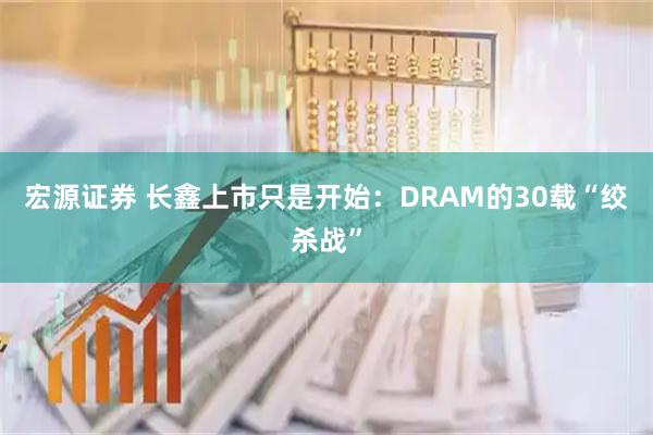 宏源证券 长鑫上市只是开始：DRAM的30载“绞杀战”
