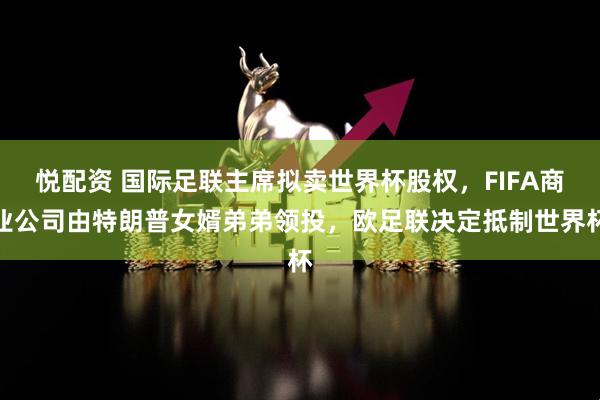 悦配资 国际足联主席拟卖世界杯股权，FIFA商业公司由特朗普女婿弟弟领投，欧足联决定抵制世界杯