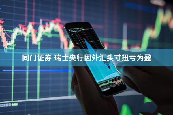 同门证券 瑞士央行因外汇头寸扭亏为盈
